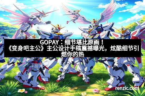 GOPAY：细节堪比原画！《变身吧主公》主公设计手稿震撼曝光，炫酷细节引燃你的热血