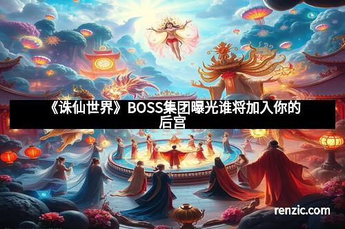 《诛仙世界》BOSS集团曝光谁将加入你的后宫